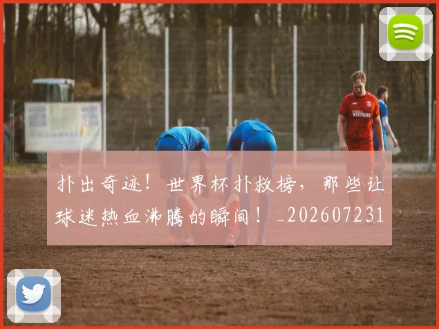 扑出奇迹！世界杯扑救榜，那些让球迷热血沸腾的瞬间！_20260723182124