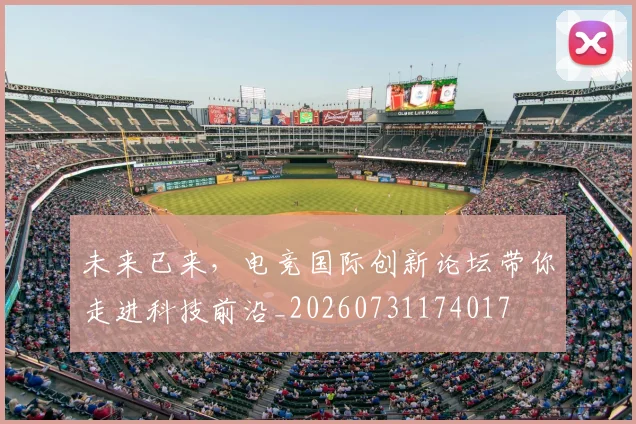 未来已来，电竞国际创新论坛带你走进科技前沿_20260731174017