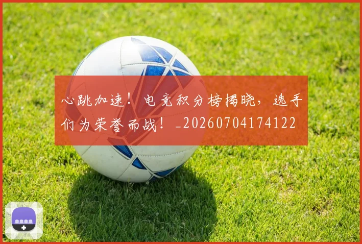 心跳加速！电竞积分榜揭晓，选手们为荣誉而战！_20260704174122