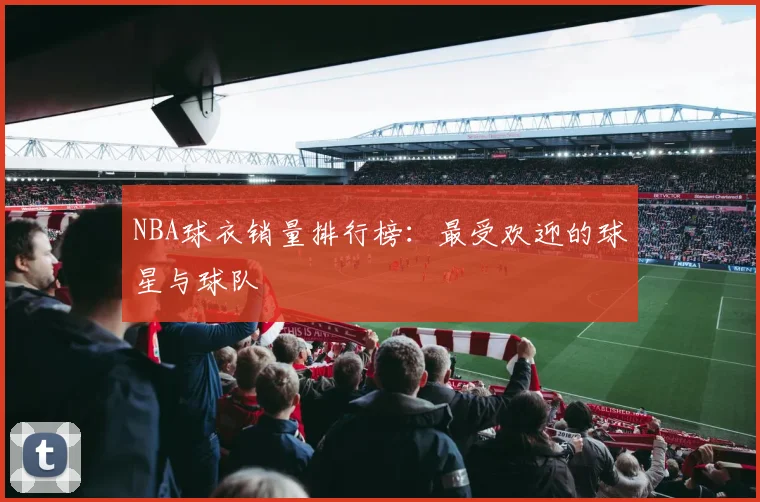 NBA球衣销量排行榜:最受欢迎的球星与球队