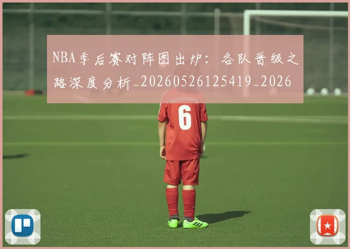NBA季后赛对阵图出炉:各队晋级之路深度分析_20260526125419_20260714211121