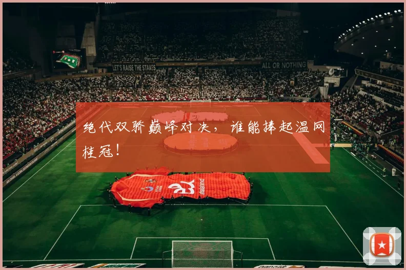 绝代双骄巅峰对决，谁能捧起温网桂冠！