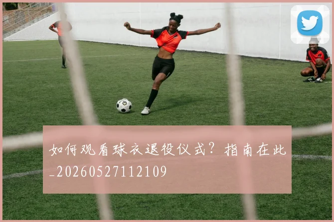 如何观看球衣退役仪式？指南在此_20260527112109