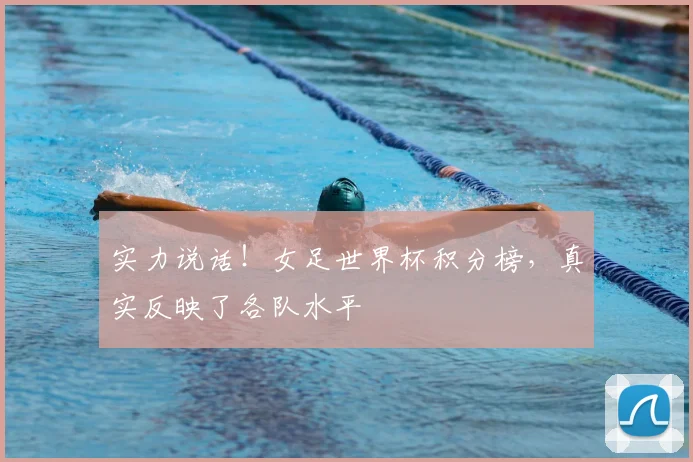 实力说话！女足世界杯积分榜，真实反映了各队水平
