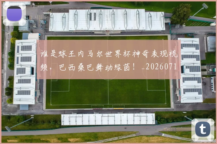 谁是球王内马尔世界杯神奇表现视频，巴西桑巴舞动绿茵！_20260710013601