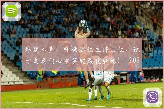 球迷心声!呼唤这位主帅上位,他才是我们心中英超最佳教练!_20260802160931