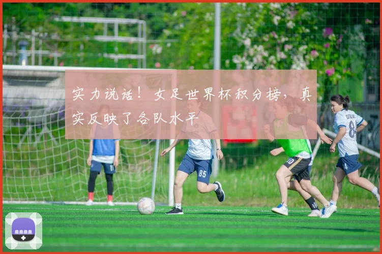 实力说话！女足世界杯积分榜，真实反映了各队水平