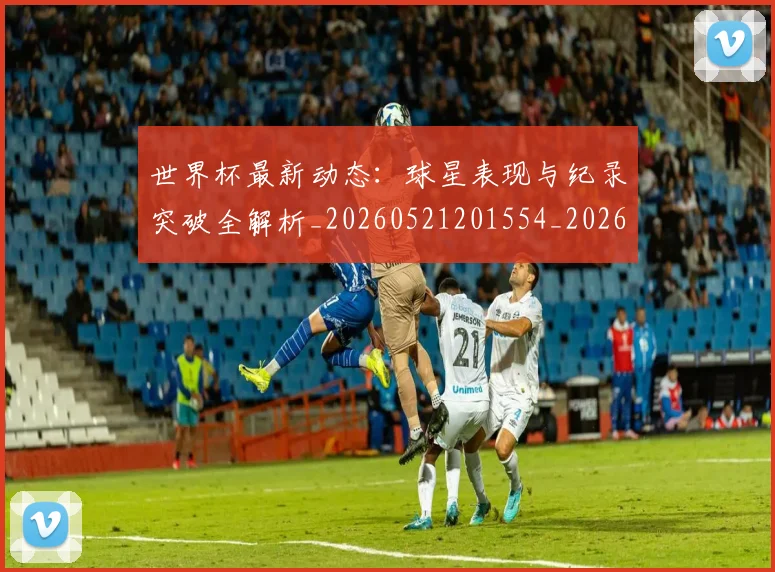 世界杯最新动态：球星表现与纪录突破全解析_20260521201554_20260702174145