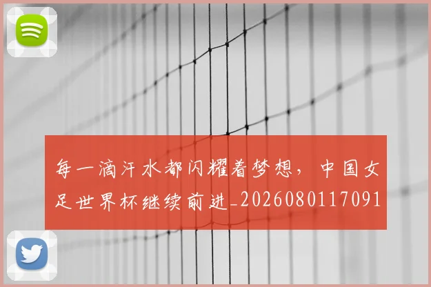 每一滴汗水都闪耀着梦想,中国女足世界杯继续前进_20260801170918