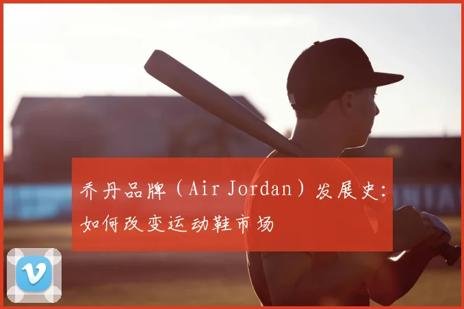 乔丹品牌（Air Jordan）发展史：如何改变运动鞋市场