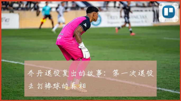 乔丹退役复出的故事:第一次退役去打棒球的真相