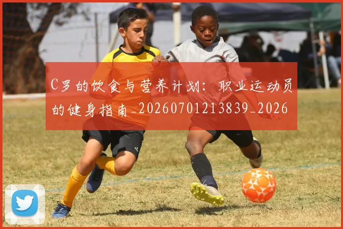 C罗的饮食与营养计划:职业运动员的健身指南_20260701213839_20260712052837