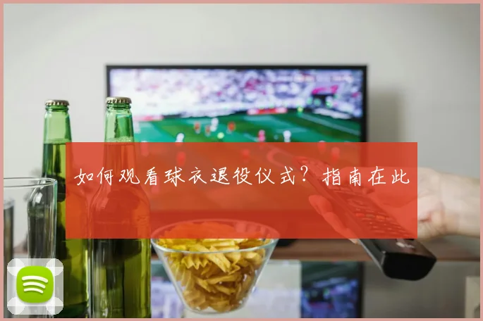 如何观看球衣退役仪式?指南在此