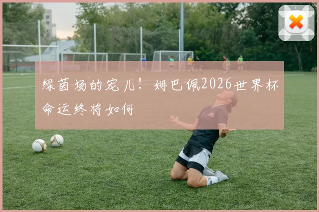绿茵场的宠儿！姆巴佩2026世界杯命运终将如何