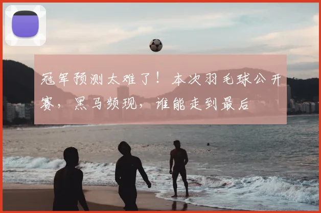 冠军预测太难了！本次羽毛球公开赛，黑马频现，谁能走到最后