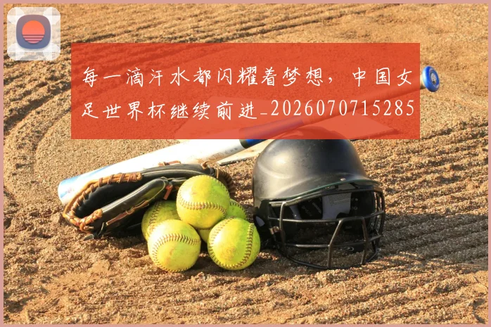 每一滴汗水都闪耀着梦想,中国女足世界杯继续前进_20260707152850_20260801170919