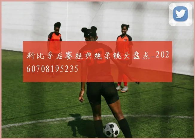 科比季后赛经典绝杀镜头盘点_20260708195235