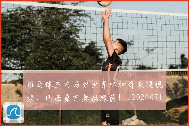 谁是球王内马尔世界杯神奇表现视频,巴西桑巴舞动绿茵!_20260710013601