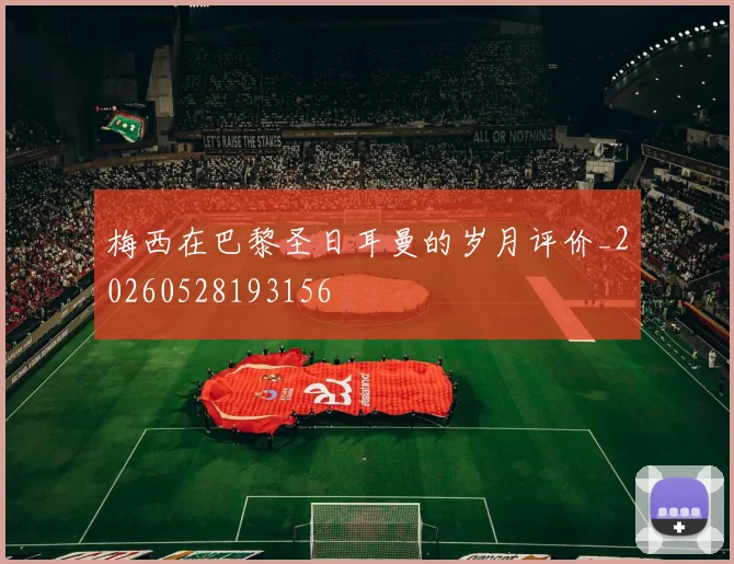 梅西在巴黎圣日耳曼的岁月评价_20260528193156