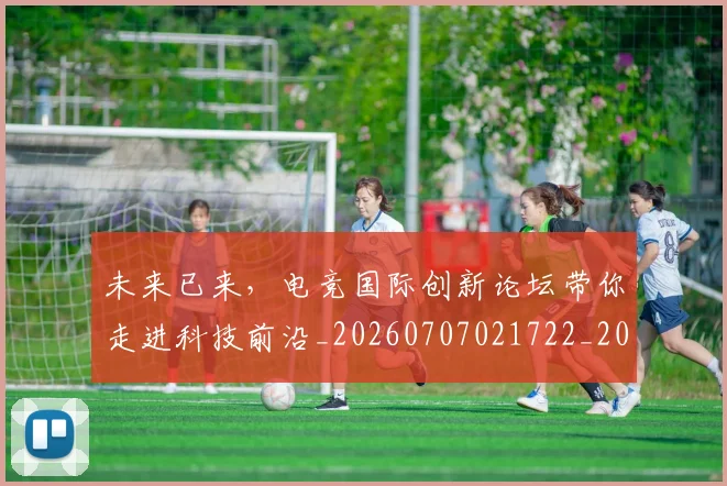 未来已来，电竞国际创新论坛带你走进科技前沿_20260707021722_20260801161237