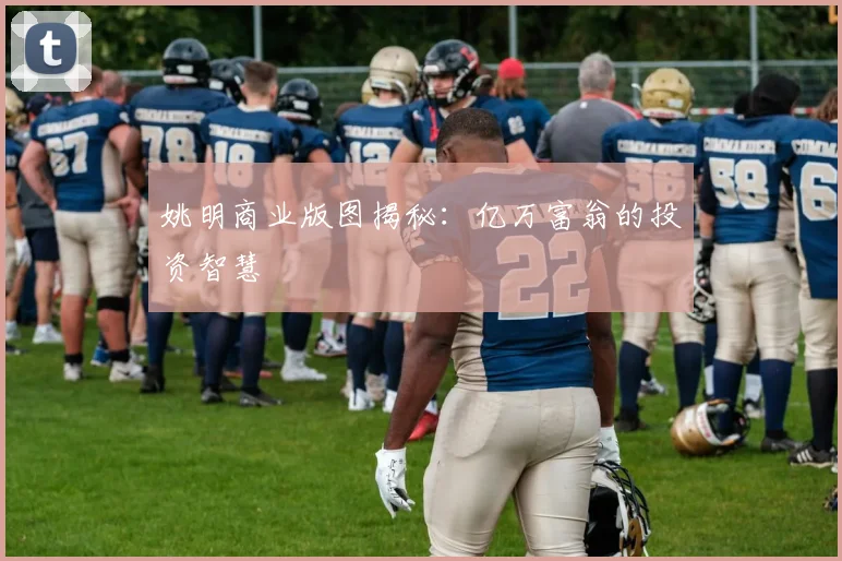 姚明商业版图揭秘：亿万富翁的投资智慧