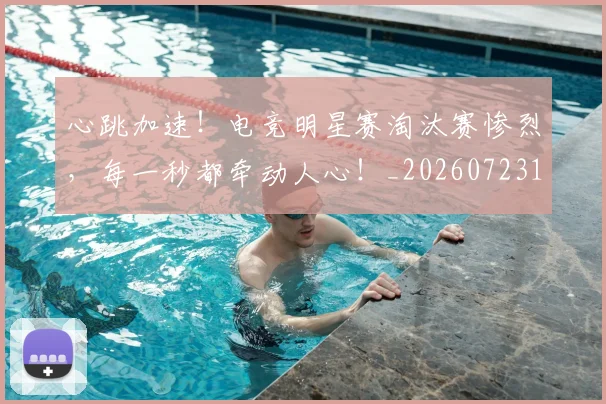 心跳加速!电竞明星赛淘汰赛惨烈,每一秒都牵动人心!_20260723172212
