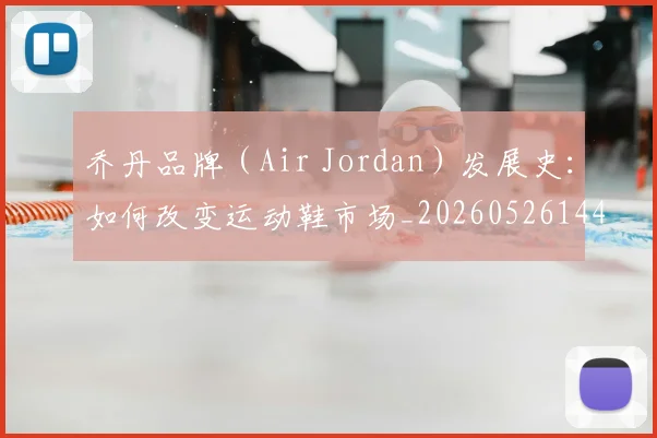 乔丹品牌（Air Jordan）发展史：如何改变运动鞋市场_20260526144226_20260703210105