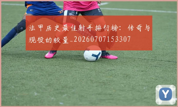 法甲历史最佳射手排行榜:传奇与现役的较量_20260707153307