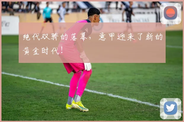 绝代双骄的落幕,意甲迎来了新的黄金时代!