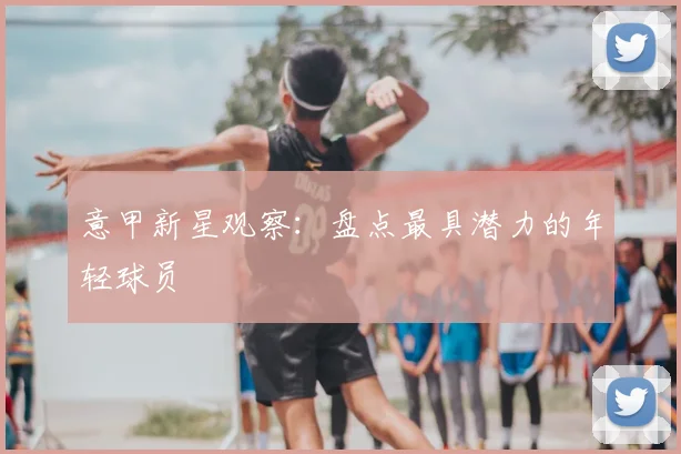 意甲新星观察：盘点最具潜力的年轻球员