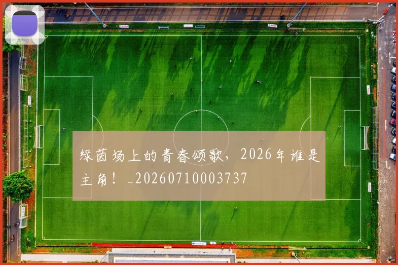 绿茵场上的青春颂歌，2026年谁是主角！_20260710003737