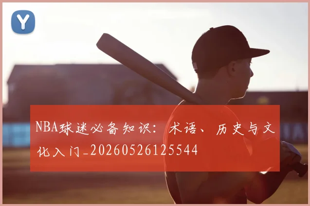 NBA球迷必备知识：术语、历史与文化入门_20260526125544