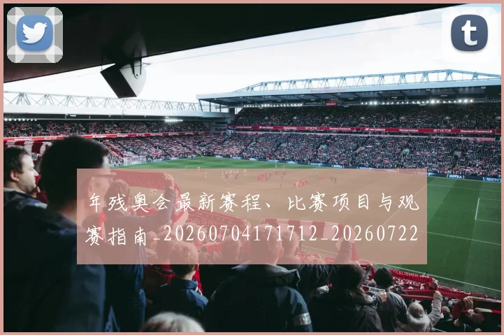 年残奥会最新赛程、比赛项目与观赛指南_20260704171712_20260722155142