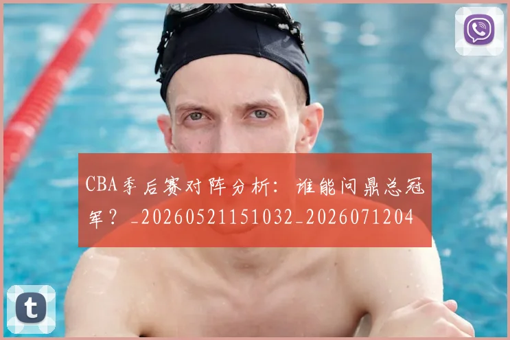 CBA季后赛对阵分析：谁能问鼎总冠军？_20260521151032_20260712044553