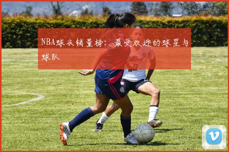NBA球衣销量榜：最受欢迎的球星与球队