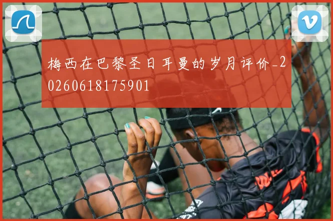 梅西在巴黎圣日耳曼的岁月评价_20260618175901