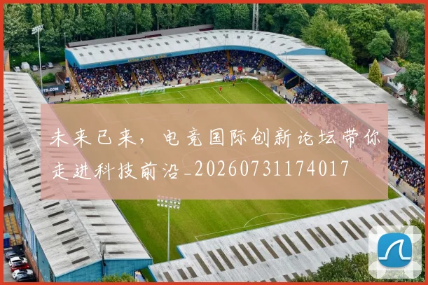 未来已来,电竞国际创新论坛带你走进科技前沿_20260731174017