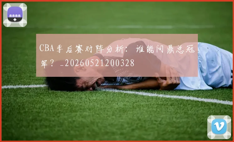 CBA季后赛对阵分析:谁能问鼎总冠军?_20260521200328