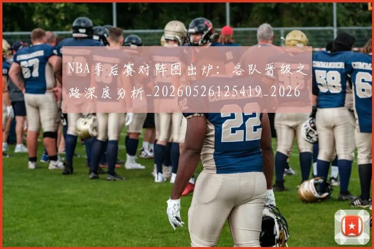 NBA季后赛对阵图出炉：各队晋级之路深度分析_20260526125419_20260701215858