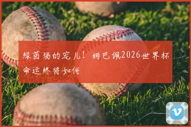 绿茵场的宠儿!姆巴佩2026世界杯命运终将如何