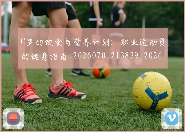 C罗的饮食与营养计划：职业运动员的健身指南_20260701213839_20260712052837