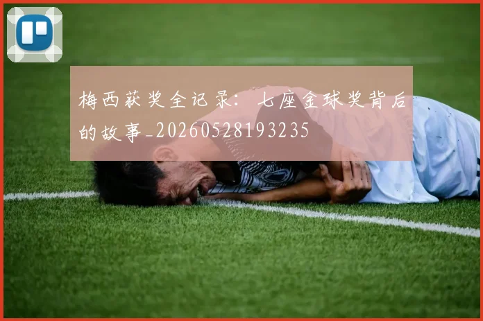 梅西获奖全记录:七座金球奖背后的故事_20260528193235