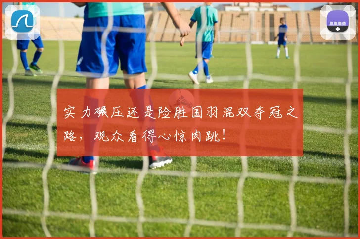 实力碾压还是险胜国羽混双夺冠之路，观众看得心惊肉跳！