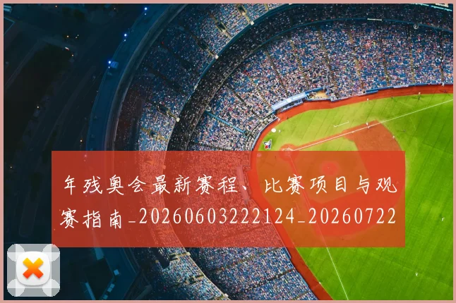 年残奥会最新赛程、比赛项目与观赛指南_20260603222124_20260722155140