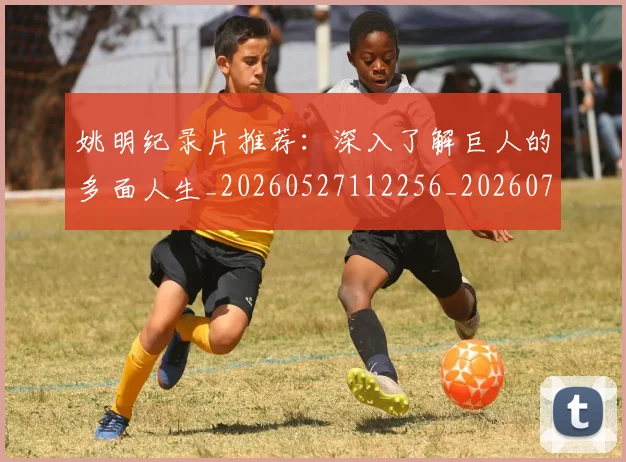 姚明纪录片推荐:深入了解巨人的多面人生_20260527112256_20260703232945