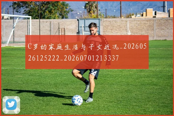 C罗的家庭生活与子女近况_20260526125222_20260701213337