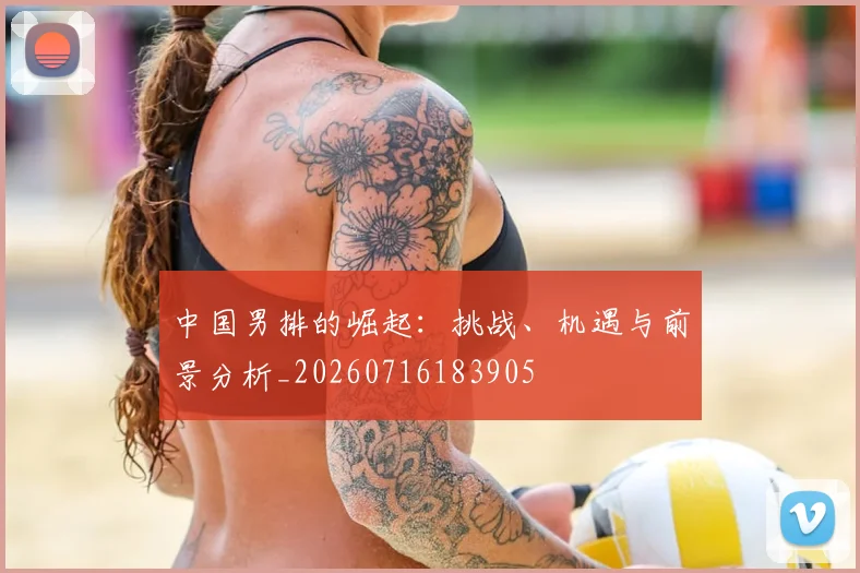 中国男排的崛起:挑战、机遇与前景分析_20260716183905
