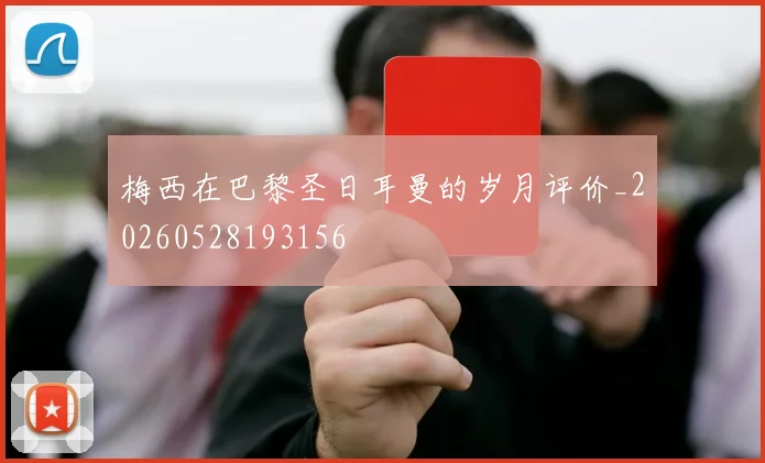 梅西在巴黎圣日耳曼的岁月评价_20260528193156