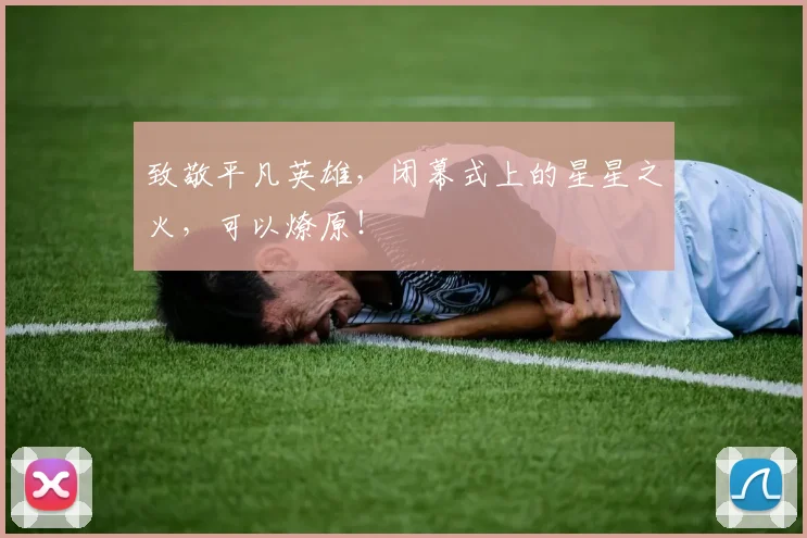 致敬平凡英雄，闭幕式上的星星之火，可以燎原！