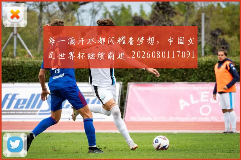 每一滴汗水都闪耀着梦想,中国女足世界杯继续前进_20260801170918